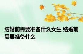 结婚前需要准备什么女生 结婚前需要准备什么