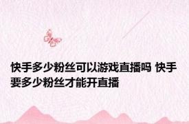 快手多少粉丝可以游戏直播吗 快手要多少粉丝才能开直播