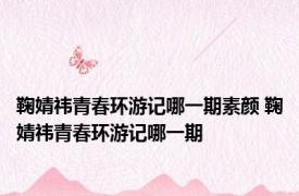 鞠婧祎青春环游记哪一期素颜 鞠婧祎青春环游记哪一期