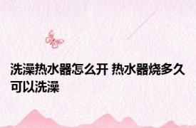 洗澡热水器怎么开 热水器烧多久可以洗澡