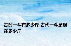 古时一斗有多少斤 古代一斗是现在多少斤