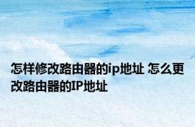怎样修改路由器的ip地址 怎么更改路由器的IP地址