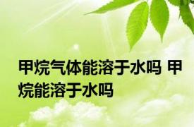 甲烷气体能溶于水吗 甲烷能溶于水吗