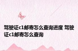 驾驶证c1邮寄怎么查询进度 驾驶证c1邮寄怎么查询