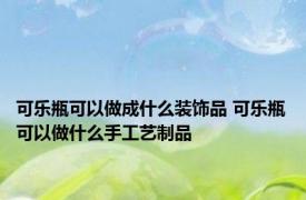 可乐瓶可以做成什么装饰品 可乐瓶可以做什么手工艺制品