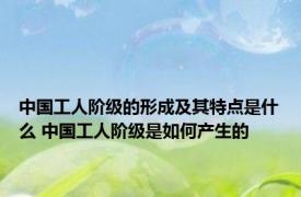 中国工人阶级的形成及其特点是什么 中国工人阶级是如何产生的