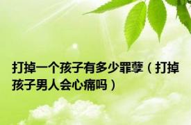 打掉一个孩子有多少罪孽（打掉孩子男人会心痛吗）