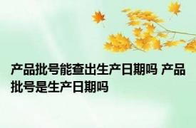 产品批号能查出生产日期吗 产品批号是生产日期吗