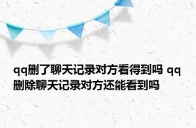 qq删了聊天记录对方看得到吗 qq删除聊天记录对方还能看到吗