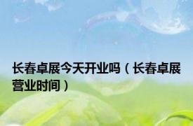 长春卓展今天开业吗（长春卓展营业时间）