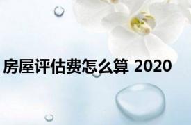 房屋评估费怎么算 2020