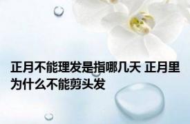 正月不能理发是指哪几天 正月里为什么不能剪头发