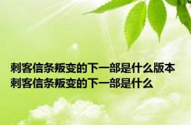 刺客信条叛变的下一部是什么版本 刺客信条叛变的下一部是什么