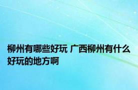 柳州有哪些好玩 广西柳州有什么好玩的地方啊