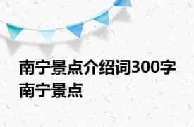 南宁景点介绍词300字 南宁景点