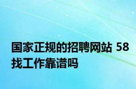 国家正规的招聘网站 58找工作靠谱吗