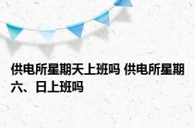 供电所星期天上班吗 供电所星期六、日上班吗