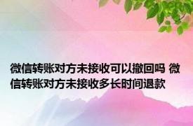 微信转账对方未接收可以撤回吗 微信转账对方未接收多长时间退款