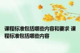 课程标准包括哪些内容和要求 课程标准包括哪些内容