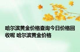 哈尔滨黄金价格查询今日价格回收呢 哈尔滨黄金价格 