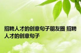 招聘人才的创意句子朋友圈 招聘人才的创意句子