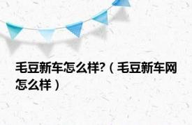 毛豆新车怎么样?（毛豆新车网怎么样）