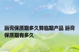 唇膏保质期多久算临期产品 唇膏保质期有多久