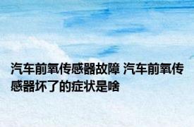 汽车前氧传感器故障 汽车前氧传感器坏了的症状是啥