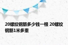 20螺纹钢筋多少钱一根 20螺纹钢筋1米多重
