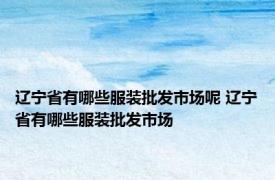 辽宁省有哪些服装批发市场呢 辽宁省有哪些服装批发市场
