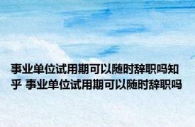 事业单位试用期可以随时辞职吗知乎 事业单位试用期可以随时辞职吗