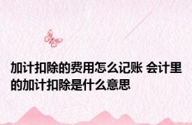 加计扣除的费用怎么记账 会计里的加计扣除是什么意思