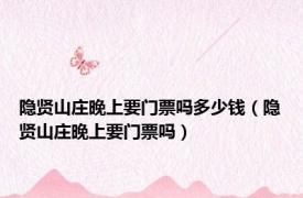 隐贤山庄晚上要门票吗多少钱（隐贤山庄晚上要门票吗）