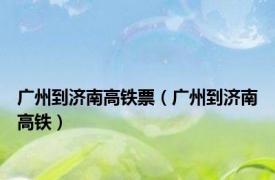 广州到济南高铁票（广州到济南高铁）