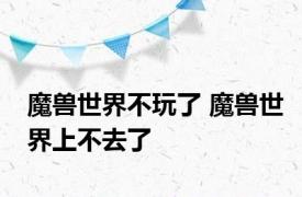 魔兽世界不玩了 魔兽世界上不去了 