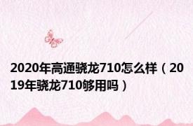 2020年高通骁龙710怎么样（2019年骁龙710够用吗）