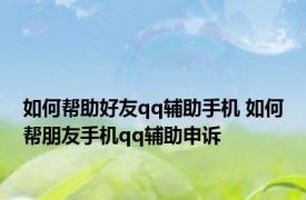 如何帮助好友qq辅助手机 如何帮朋友手机qq辅助申诉