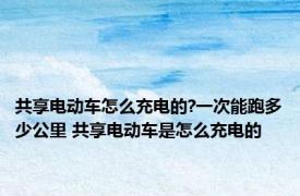 共享电动车怎么充电的?一次能跑多少公里 共享电动车是怎么充电的