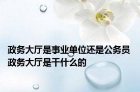 政务大厅是事业单位还是公务员 政务大厅是干什么的