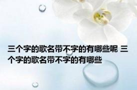 三个字的歌名带不字的有哪些呢 三个字的歌名带不字的有哪些
