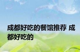 成都好吃的餐馆推荐 成都好吃的 