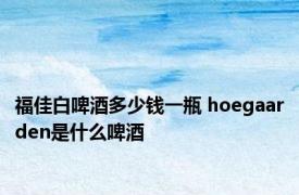 福佳白啤酒多少钱一瓶 hoegaarden是什么啤酒
