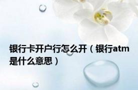 银行卡开户行怎么开（银行atm是什么意思）