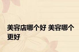美容店哪个好 美容哪个更好 