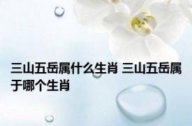三山五岳属什么生肖 三山五岳属于哪个生肖