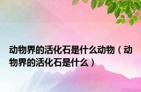 动物界的活化石是什么动物（动物界的活化石是什么）