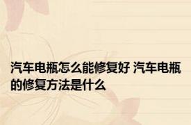 汽车电瓶怎么能修复好 汽车电瓶的修复方法是什么