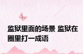 监狱里面的场景 监狱在圈里打一成语