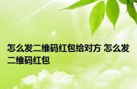 怎么发二维码红包给对方 怎么发二维码红包