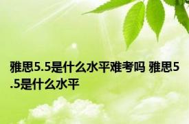 雅思5.5是什么水平难考吗 雅思5.5是什么水平